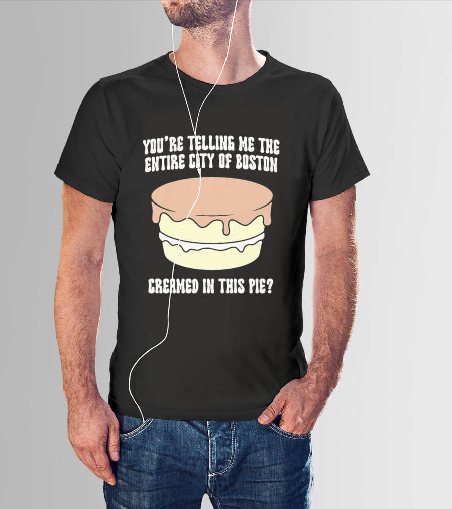 You'Re Telling Me The Entire City Of Boston Creamed In This Pie T-Shirt