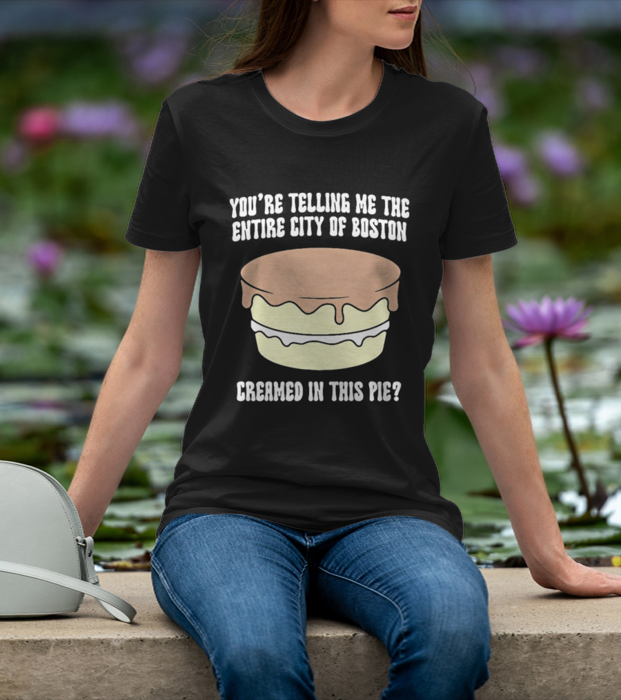 You'Re Telling Me The Entire City Of Boston Creamed In This Pie T-Shirt