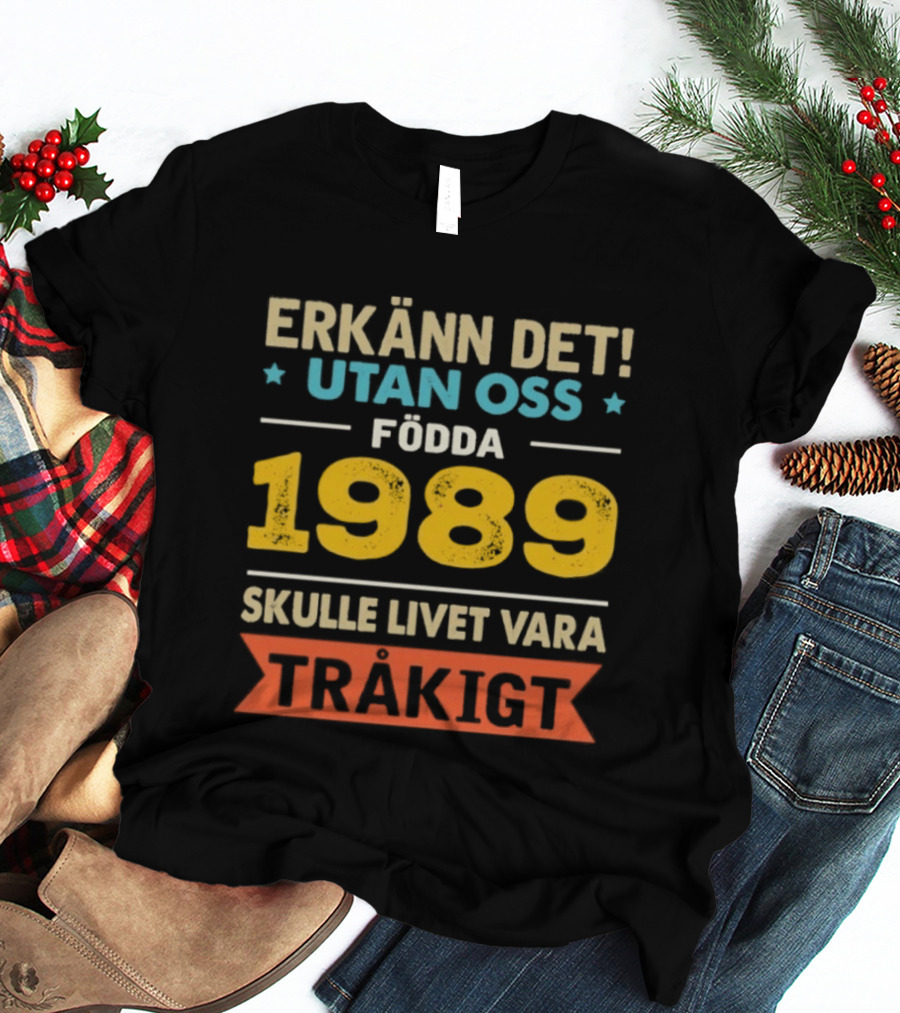 Erkänn Det Utan Oss Födda 1989 Skulle Livet Vara Tråkigt T-Shirt