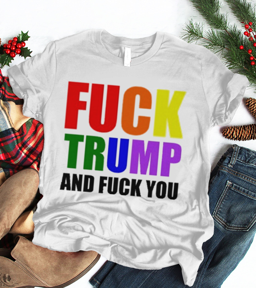 Fuck Trump And Fuck You T-Shirt