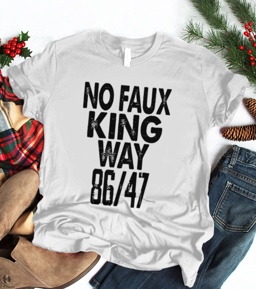 No Faux King Way 86 47 Anti Trump Political T-Shirt