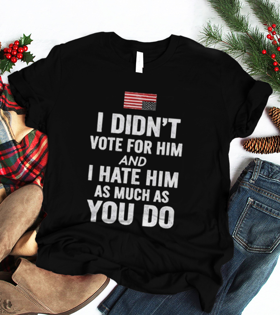 I Didn't Vote For Him And I Hate Him As Much As You Do USA Flag T-Shirt
