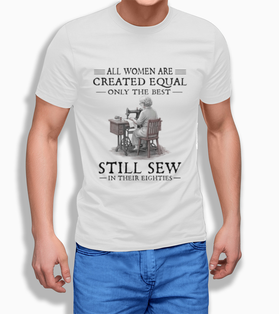 All Women Are Created Equal Only The Best Still Sew In Their Eighties T-Shirt