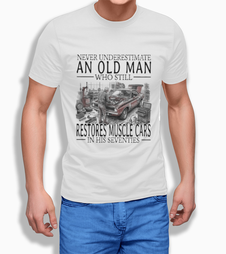 Never Underestimate An Old Man Who Still Restores Muscle Cars In His Seventies T-Shirt