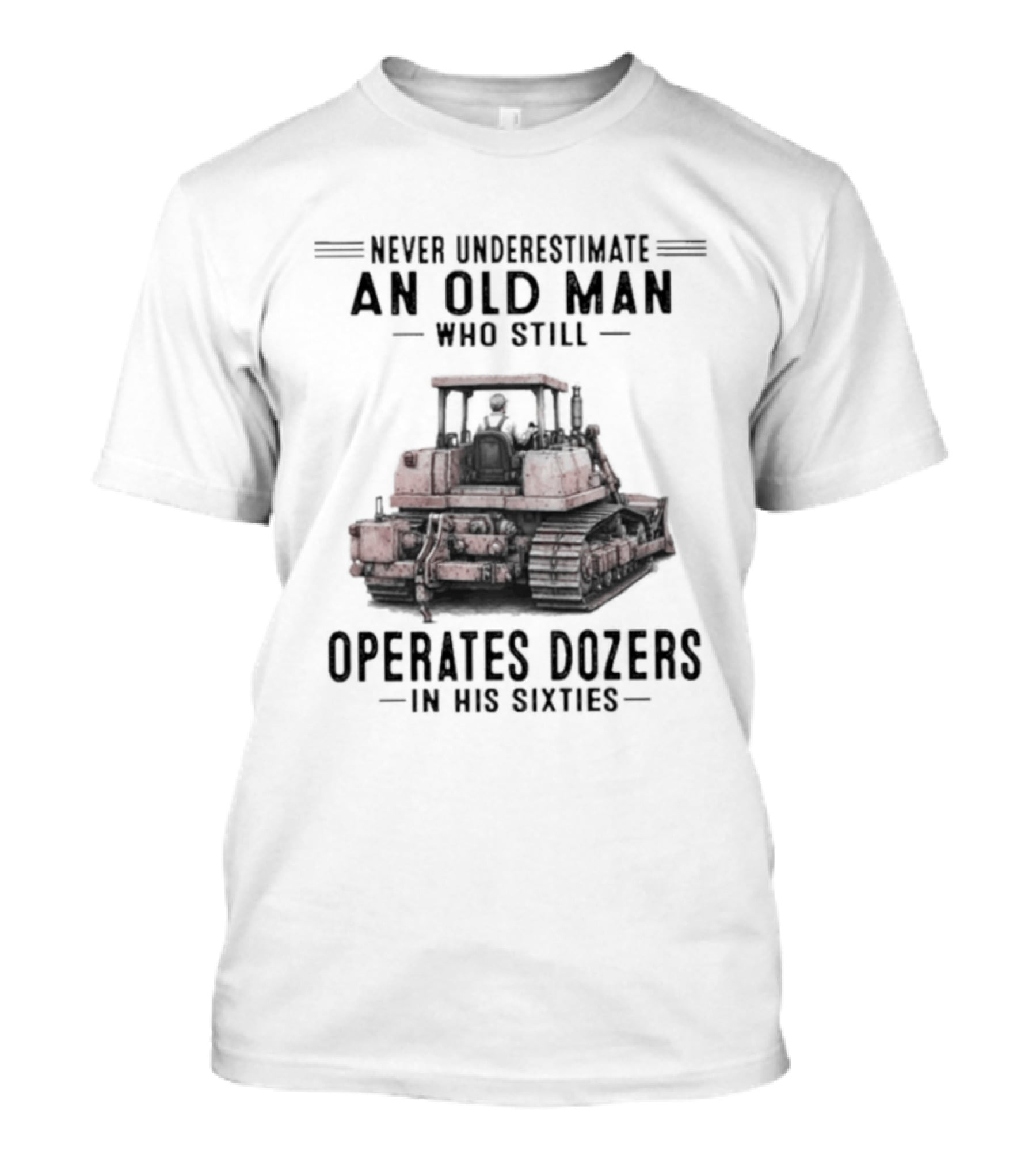 Never Underestimate An Old Man Who Still Operates Dozers In His Sixties T-Shirt