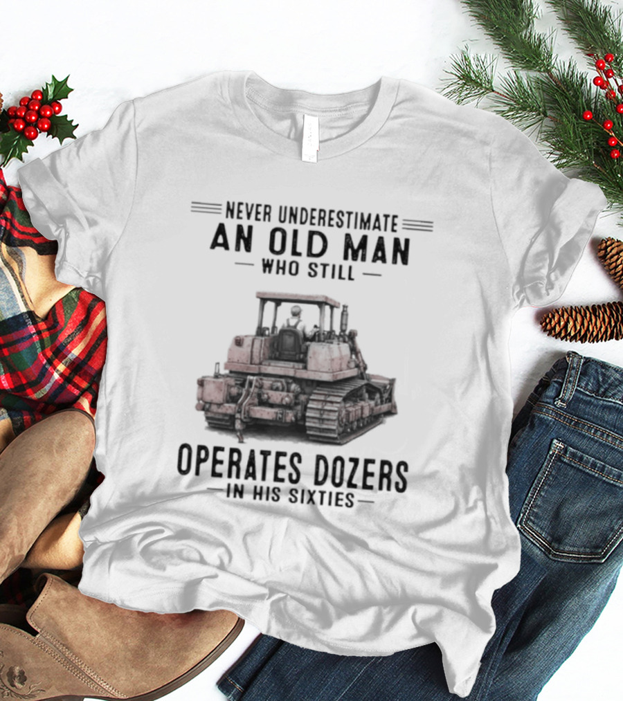 Never Underestimate An Old Man Who Still Operates Dozers In His Sixties T-Shirt