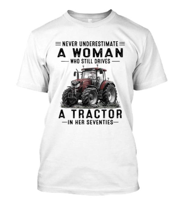 Never Underestimate A Woman Who Still Drives A Tractor In Her Seventies T-Shirt