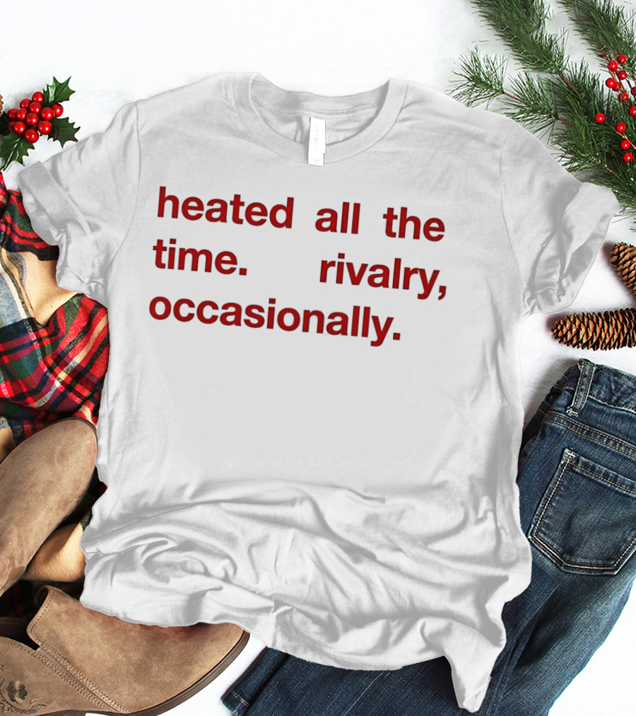 Heated All The Time Rivalry Occasionally T-Shirt