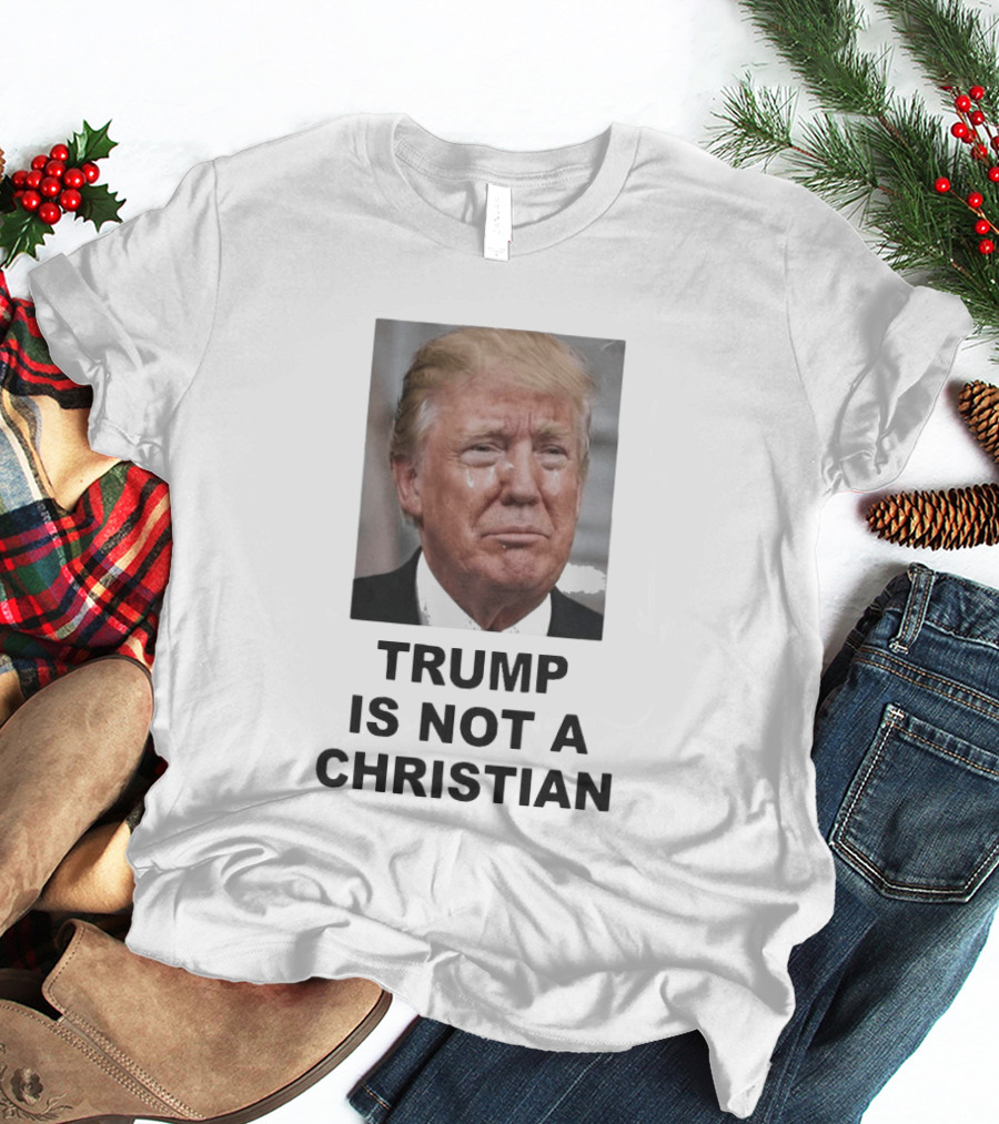 Trump Is Not A Christian Tearful T-Shirt