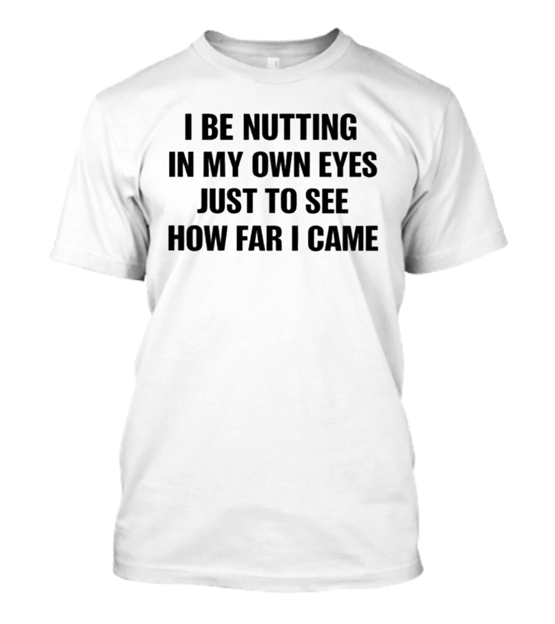 I Be Nutting In My Own Eyes Just To See How Far I Came T-Shirt