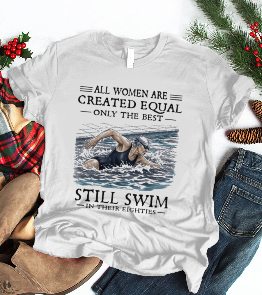 All Women Are Created Equal Only The Best Still Swim In Their Eighties T-Shirt