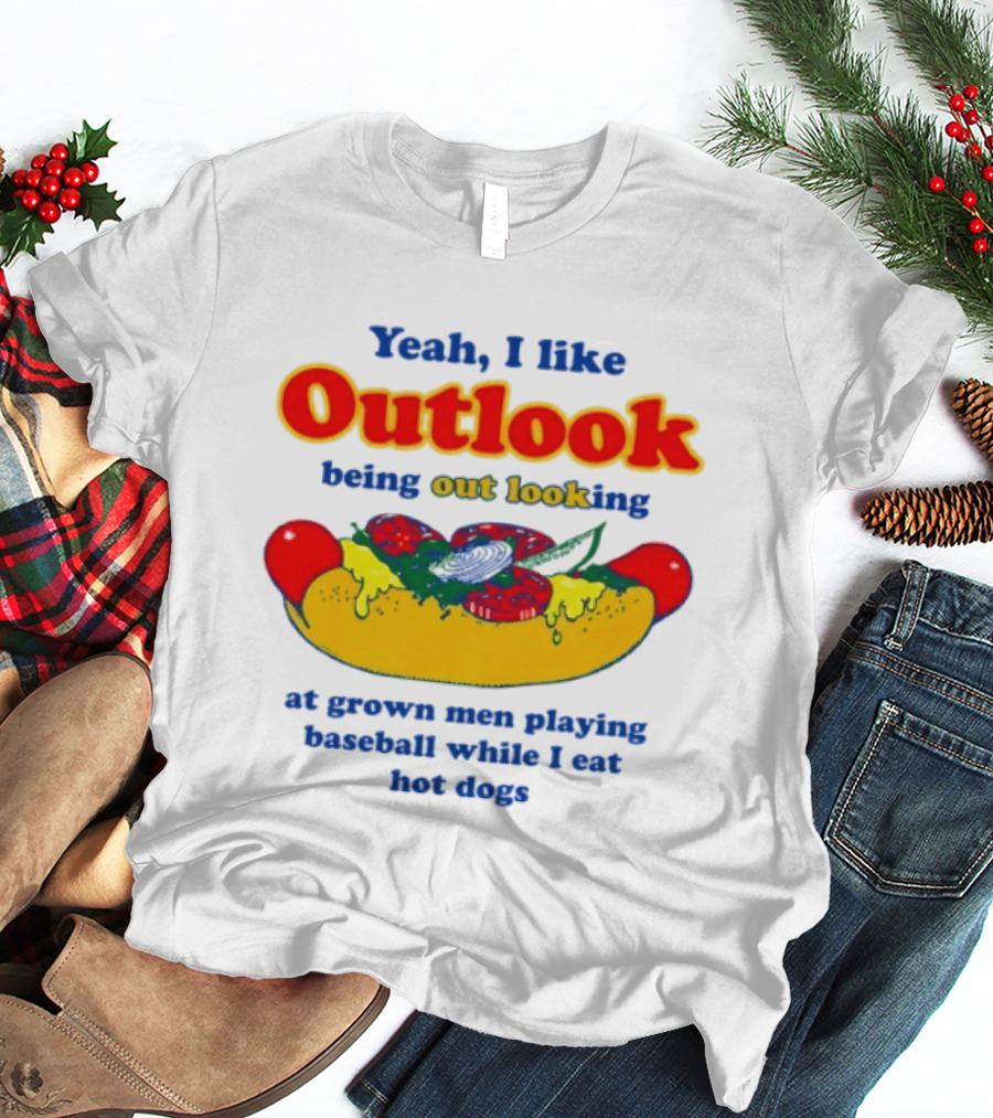 Yeah I Like Outlook Being Out Looking At Grown Men Playing Baseball While I Eat Hot Dogs T-Shirt