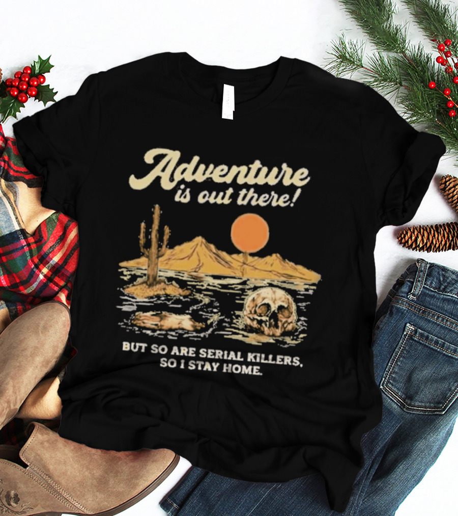 Adventure Is Out There But So Are Serial Killers So I Stay Home Desert Scene T-Shirt