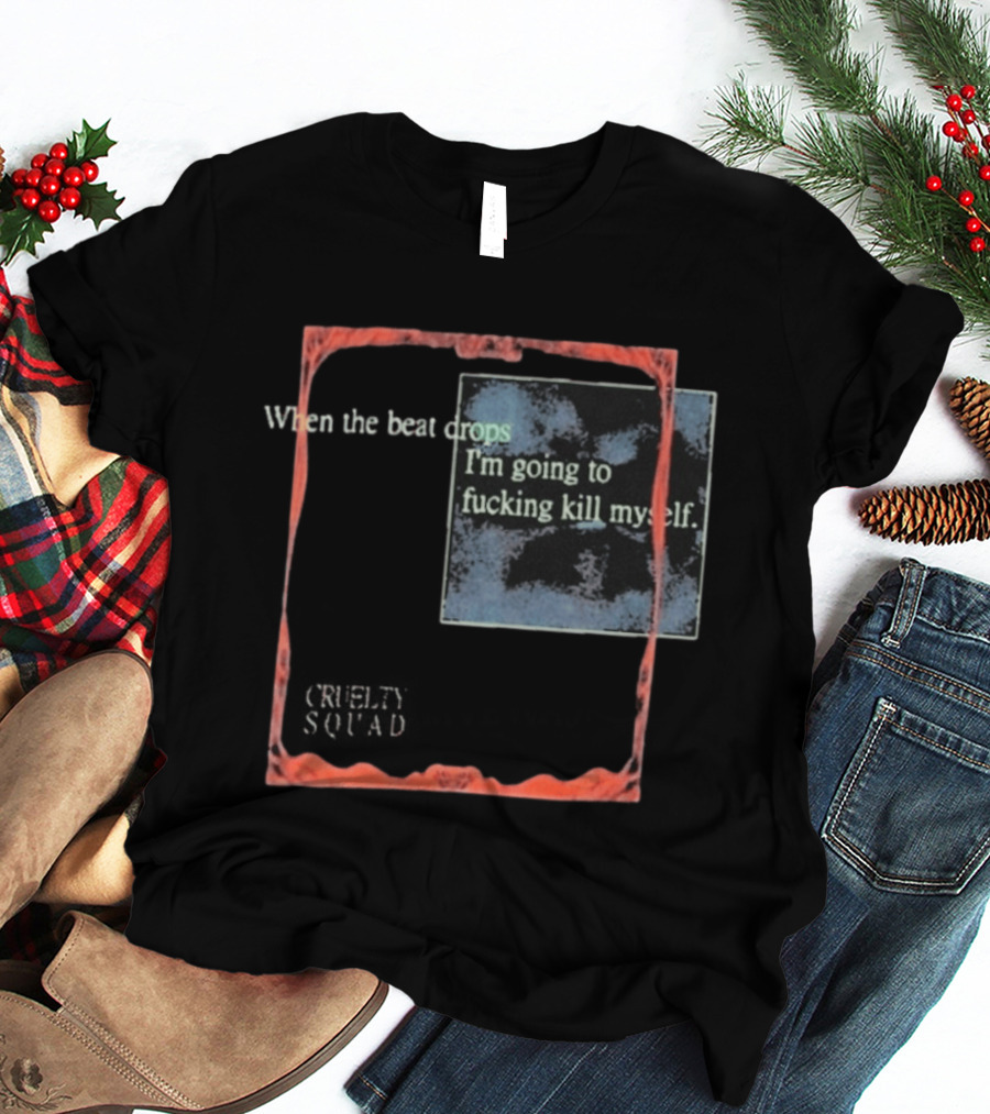 Cruelty Squad When The Beat Drops I'm Going To F*cking Kill Myself T-Shirt
