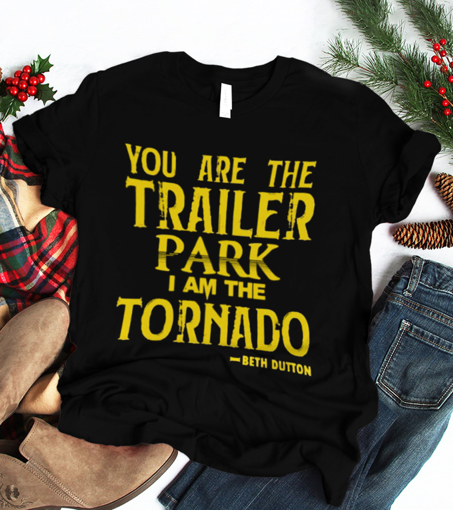 You Are The Trailer Park I Am The Tornado Beth Dutton T-Shirt