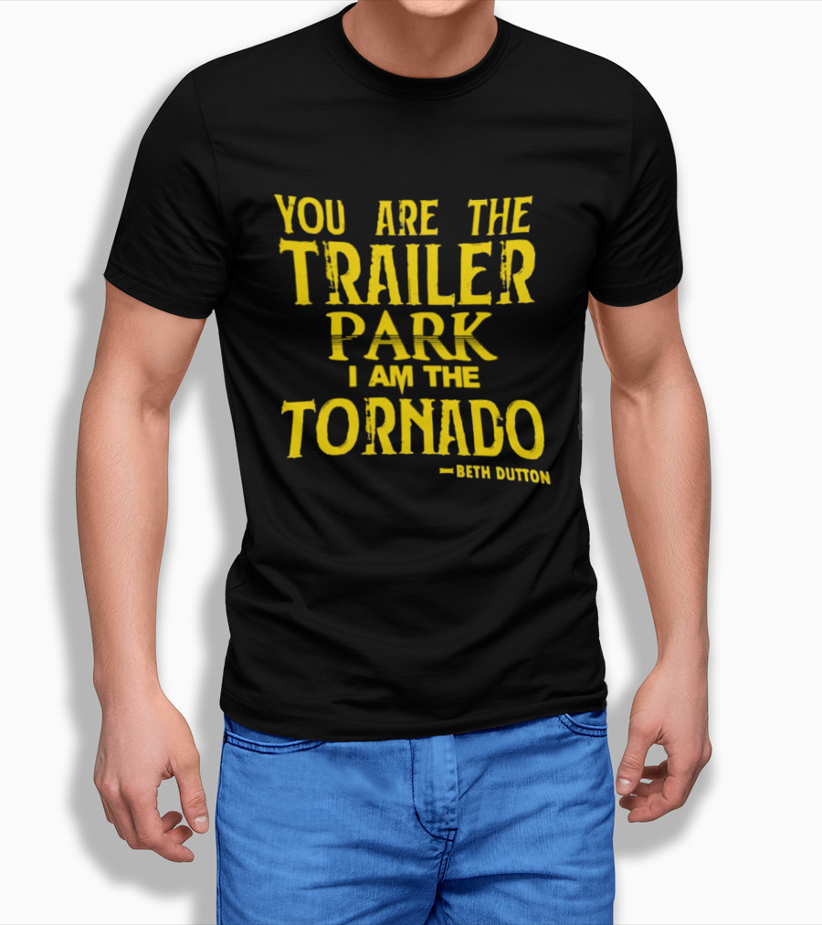 You Are The Trailer Park I Am The Tornado Beth Dutton T-Shirt