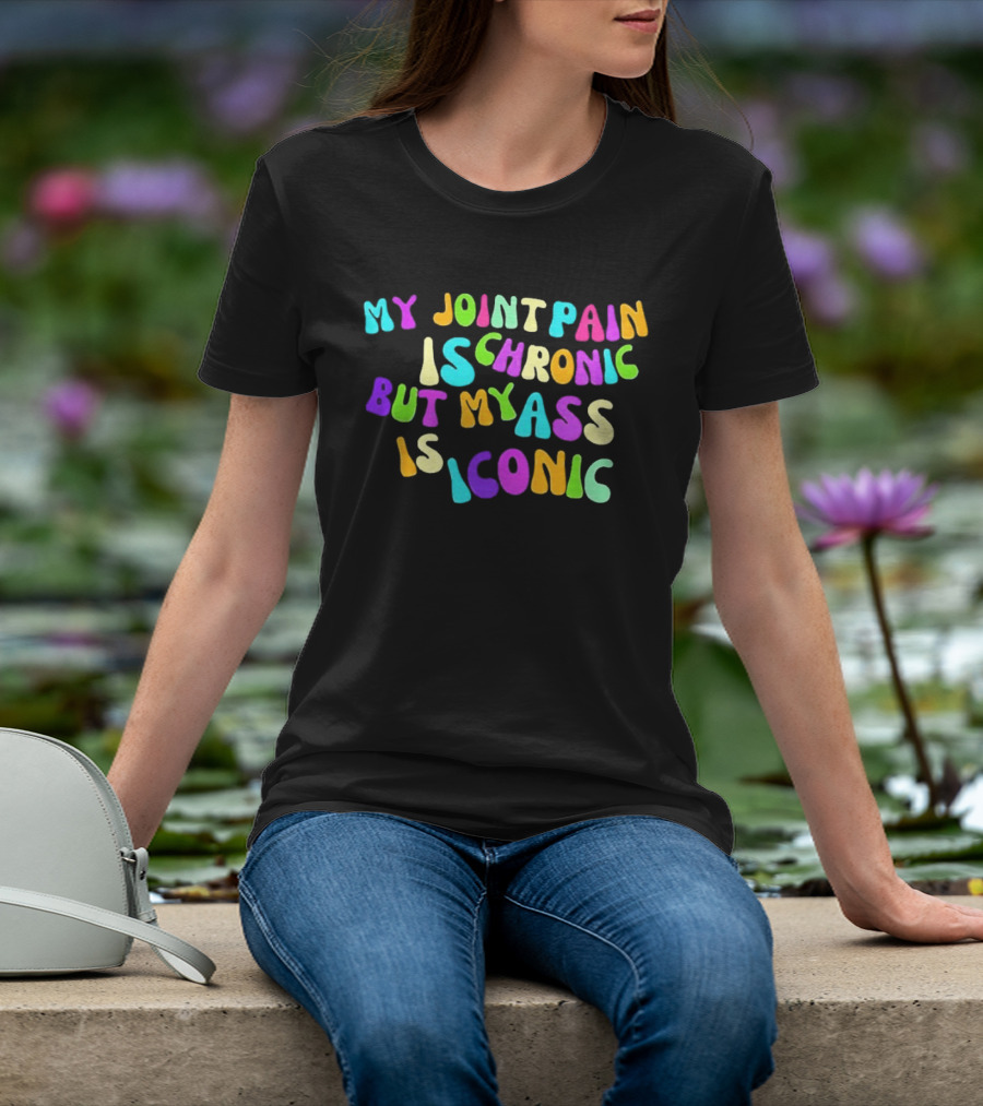 My Joint Pain Is Chronic But My Ass Is T-Shirt