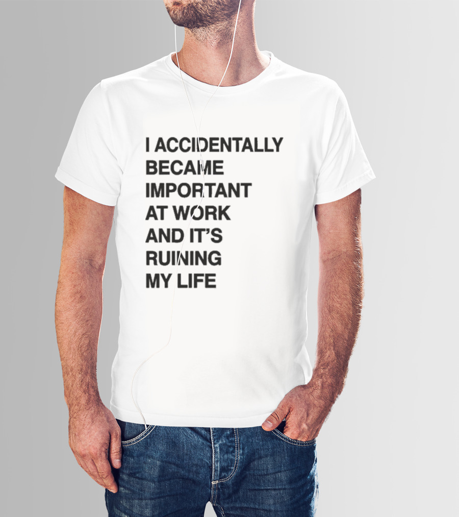 I Accidentally Became Important At Work And It's Ruining My Life T-Shirt