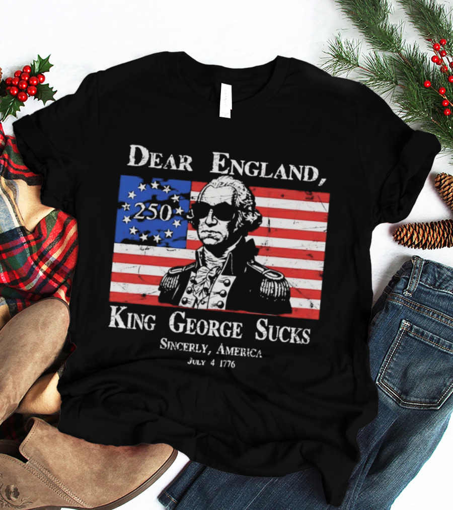 Dear England King George Sucks Sincerely America July 4 1776 George Washington 250th Anniversary T-Shirt