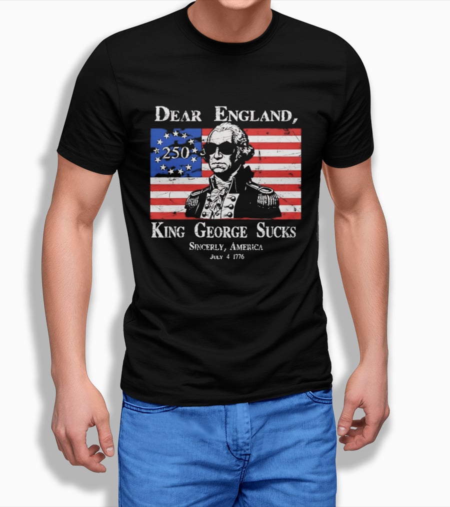 Dear England King George Sucks Sincerely America July 4 1776 George Washington 250th Anniversary T-Shirt