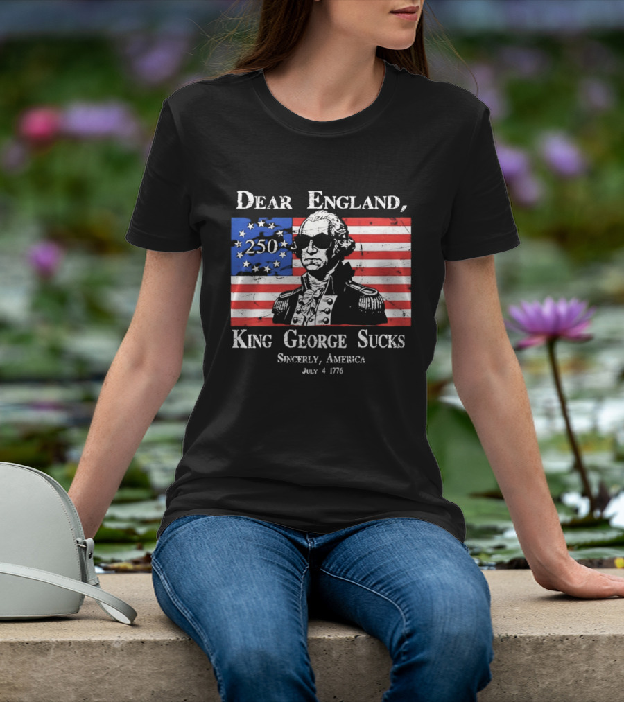 Dear England King George Sucks Sincerely America July 4 1776 George Washington 250th Anniversary T-Shirt