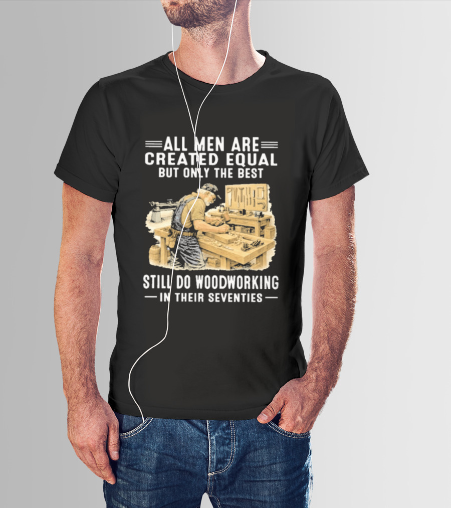 All Men Are Created Equal But Only The Best Still Do Woodworking In Their Seventies T-Shirt