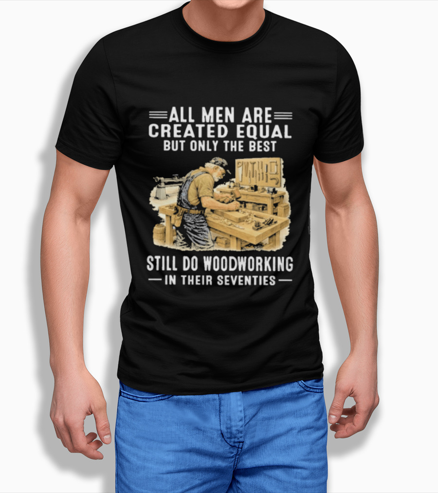 All Men Are Created Equal But Only The Best Still Do Woodworking In Their Seventies T-Shirt