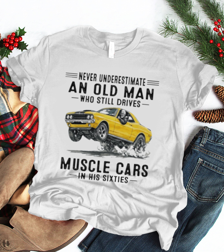 Never Underestimate An Old Man Who Still Drives Muscle Cars In His Sixties T-Shirt