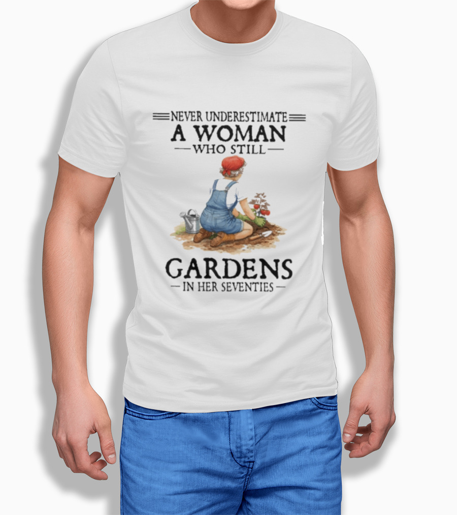 Never Underestimate A Woman Who Still Gardens In Her Seventies Gardening Enthusiast Aged Wisdom T-Shirt
