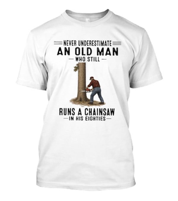 Never Underestimate An Old Man Who Still Runs A Chainsaw In His Eighties T-Shirt