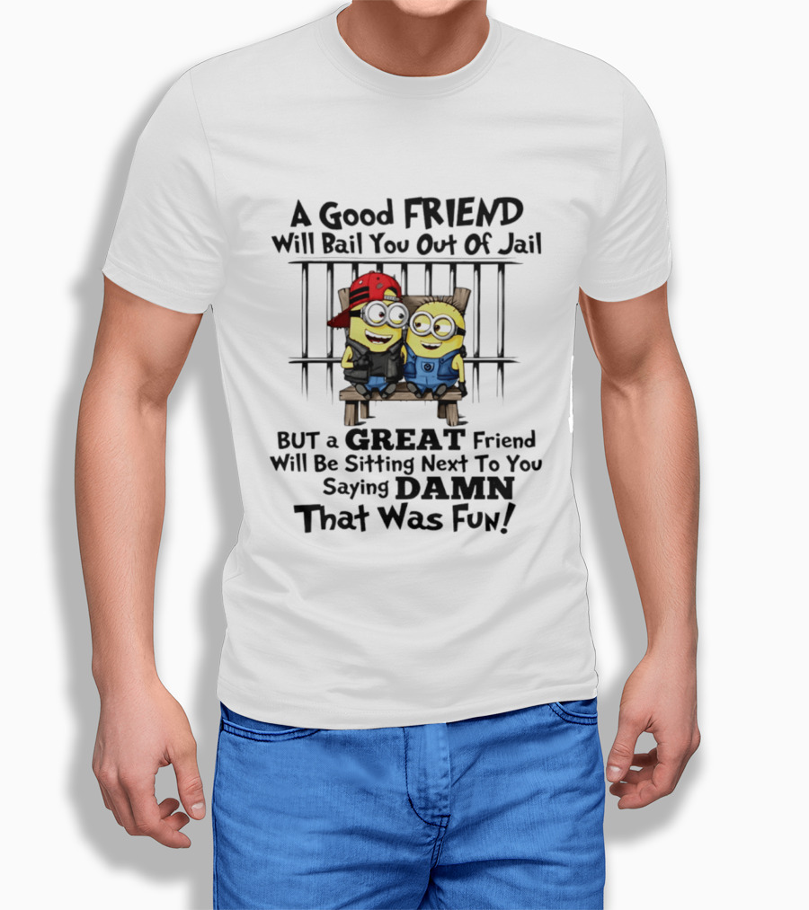 Minion A Good Friend Will Bail You Out Of Jail But A Great Friend Will Be Sitting Next To You Saying Damn That Was Fun T-Shirt