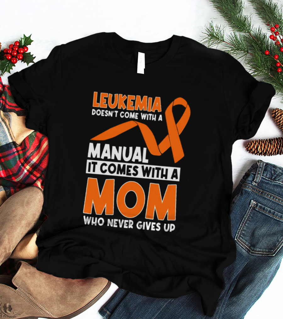 Leukemia Doesn't Come With A Manual It Comes With A Mom Who Never Gives Up Orange Awareness Ribbon T-Shirt
