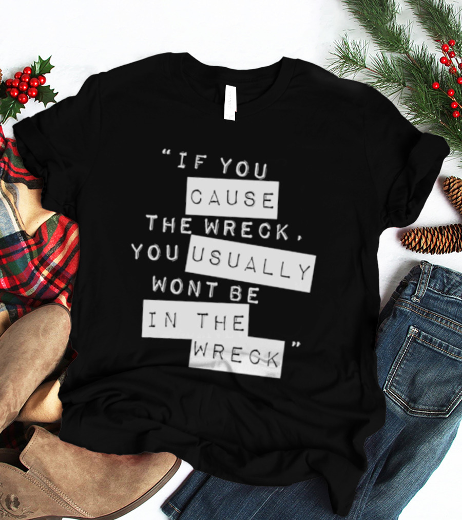 If You Cause The Wreck You Usually Won't Be In The Wreck T-Shirt