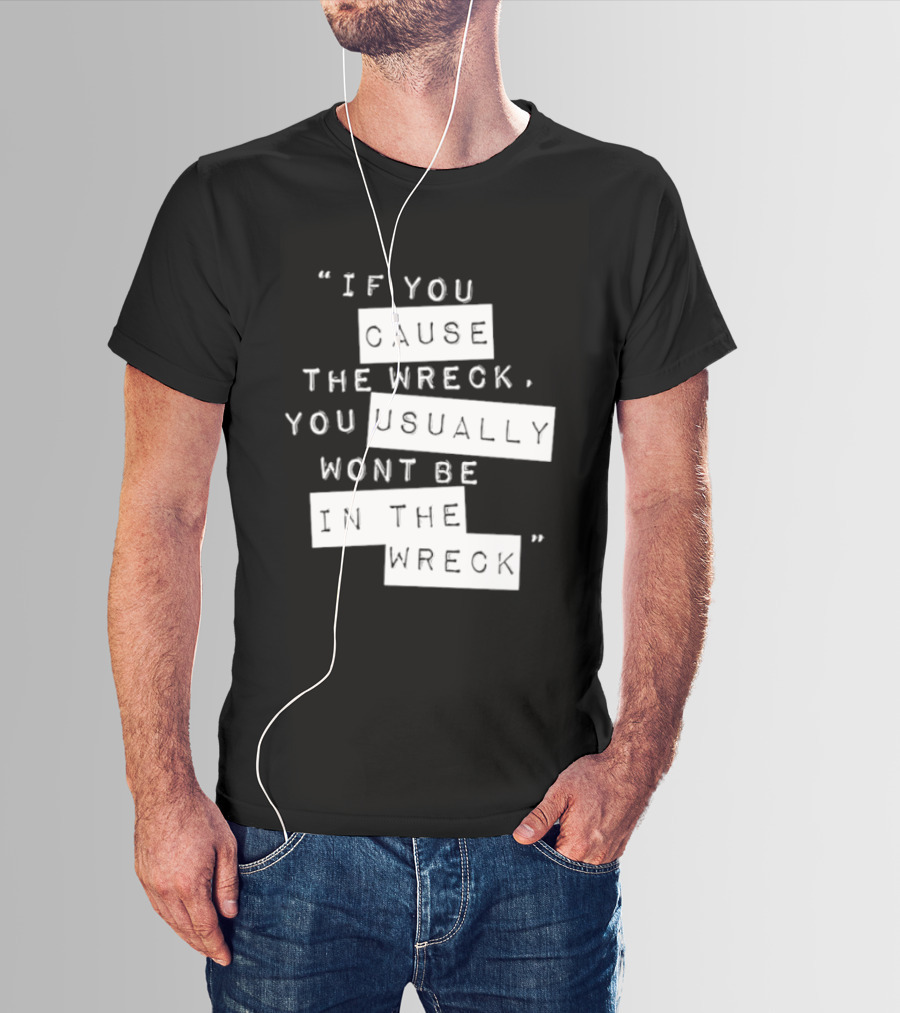 If You Cause The Wreck You Usually Won't Be In The Wreck T-Shirt