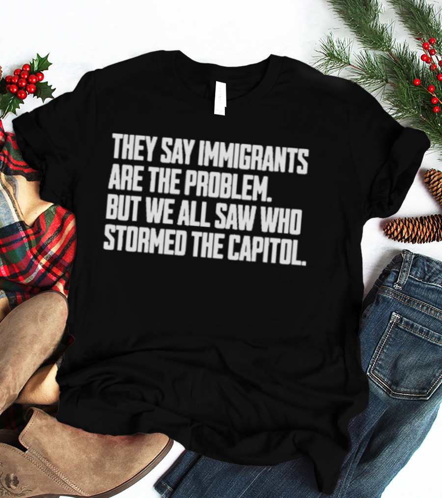 They Say Immigrants Are The Problem But We All Saw Who Stormed The Capitol T-Shirt