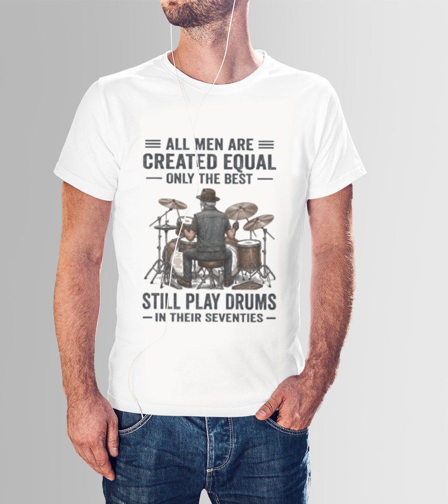 All Men Are Created Equal Only The Best Still Play Drums In Their Seventies T-Shirt