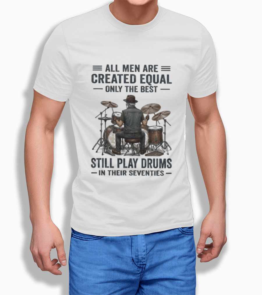 All Men Are Created Equal Only The Best Still Play Drums In Their Seventies T-Shirt