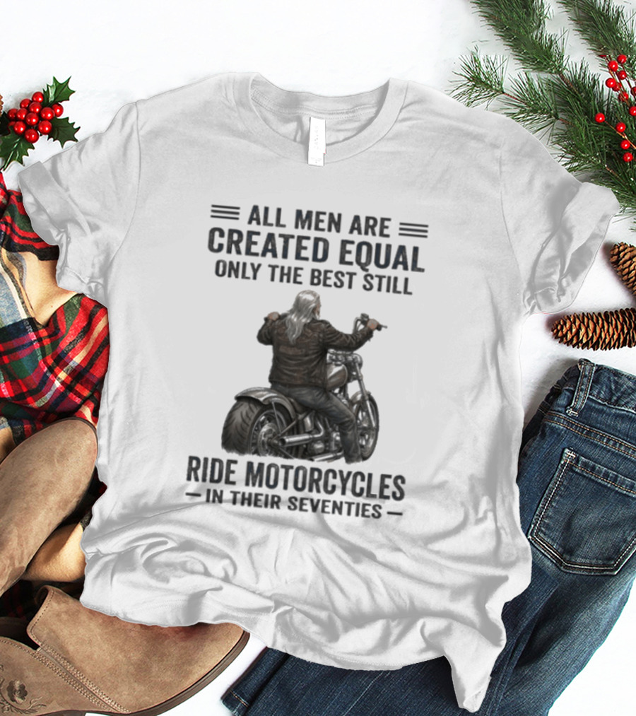 All Men Are Created Equal Only The Best Still Ride Motorcycles In Their Seventies T-Shirt