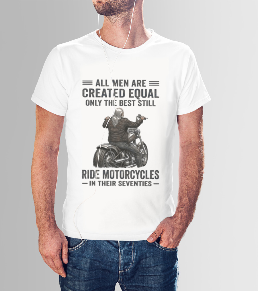 All Men Are Created Equal Only The Best Still Ride Motorcycles In Their Seventies T-Shirt