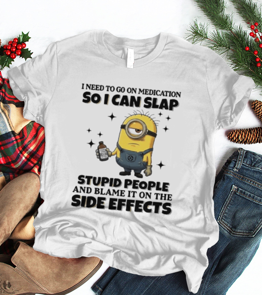 Minion I Need To Go On Medication So I Can Slap Stupid People And Blame It On The Side Effects T-Shirt