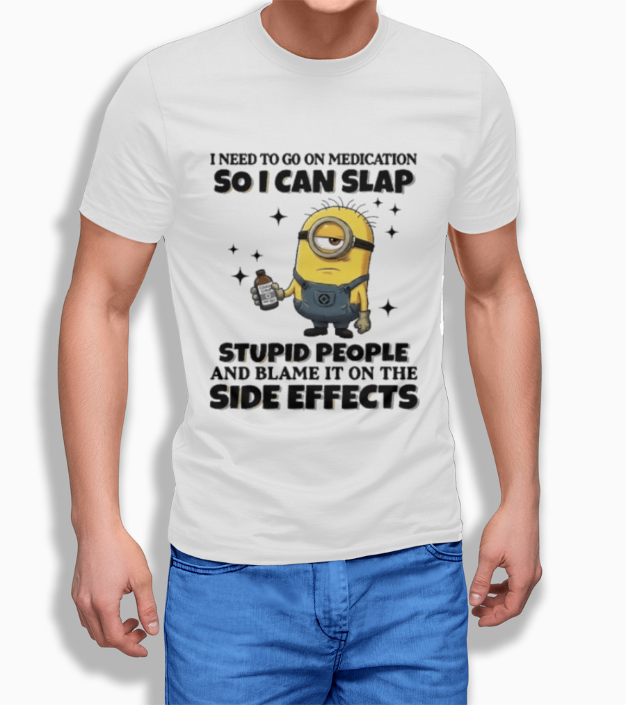 Minion I Need To Go On Medication So I Can Slap Stupid People And Blame It On The Side Effects T-Shirt