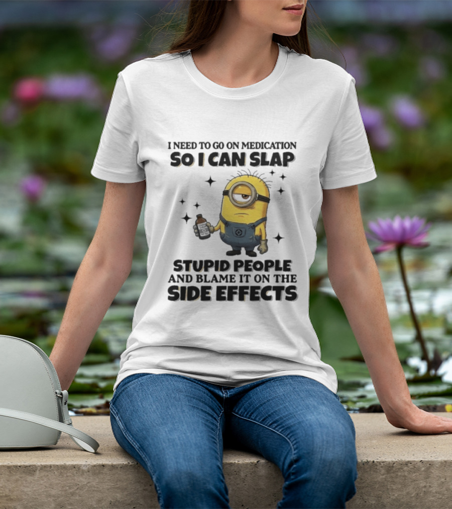 Minion I Need To Go On Medication So I Can Slap Stupid People And Blame It On The Side Effects T-Shirt