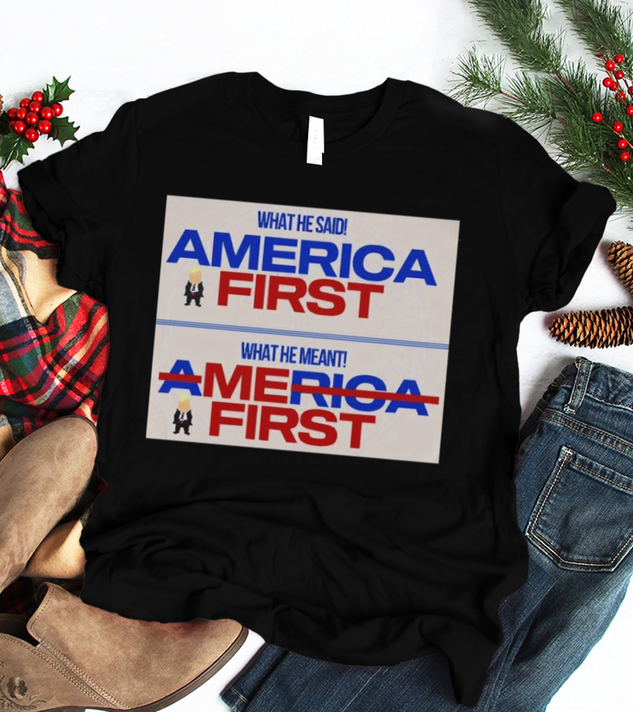 What He Said America First What He Meant America First Donald Trump T-Shirt