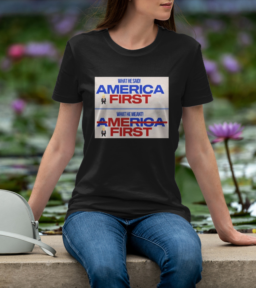 What He Said America First What He Meant America First Donald Trump T-Shirt