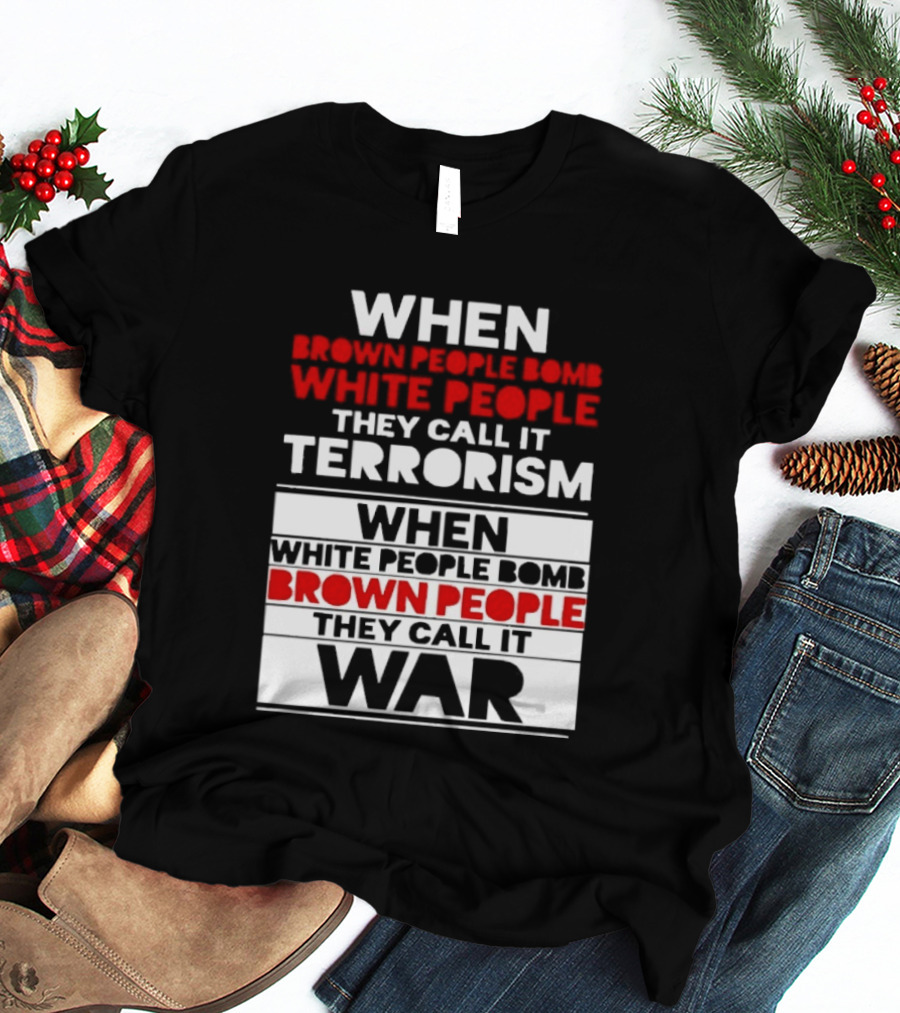 When Brown People Bomb White People They Call It Terrorism When White People Bomb Brown People They Call It War T-Shirt