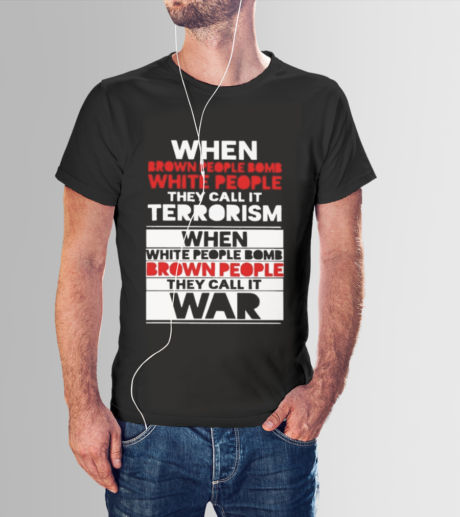 When Brown People Bomb White People They Call It Terrorism When White People Bomb Brown People They Call It War T-Shirt
