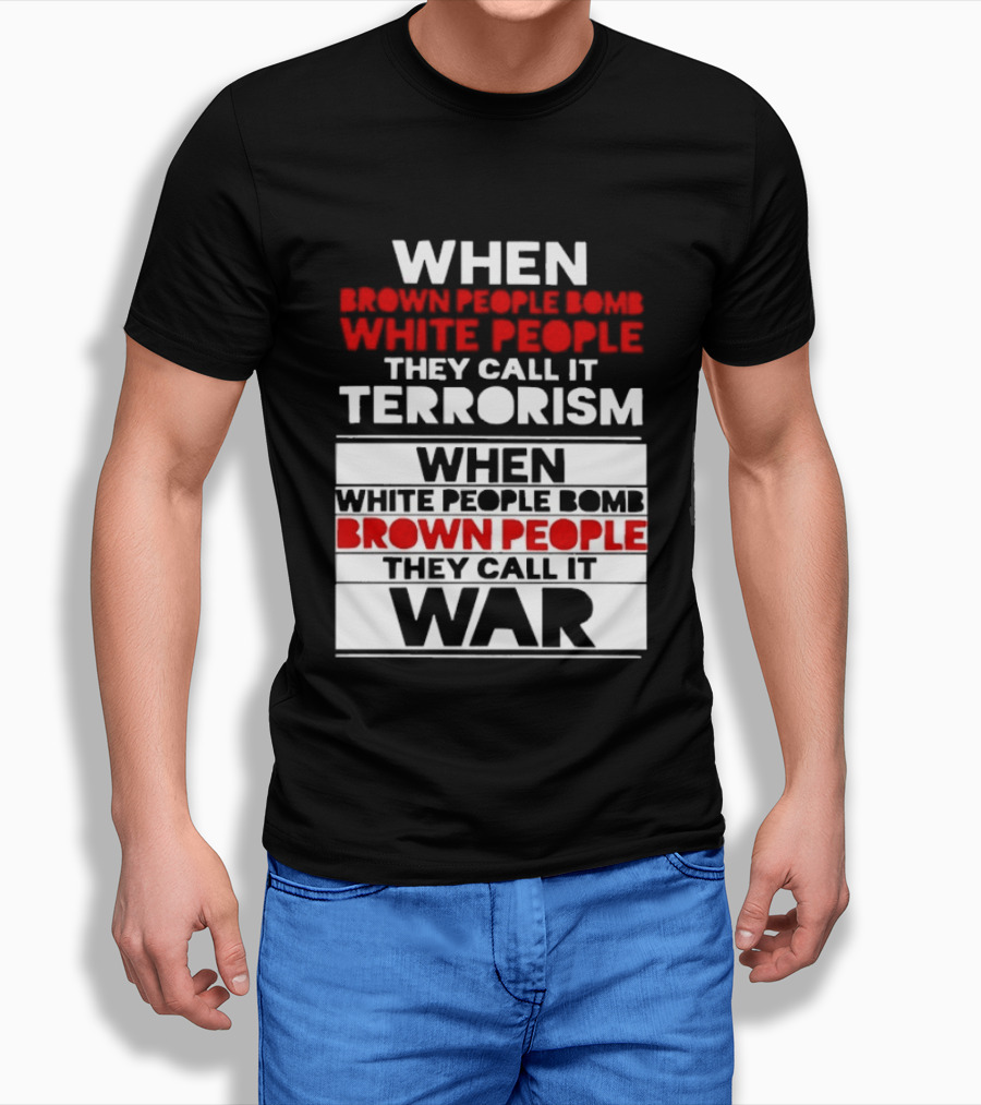 When Brown People Bomb White People They Call It Terrorism When White People Bomb Brown People They Call It War T-Shirt