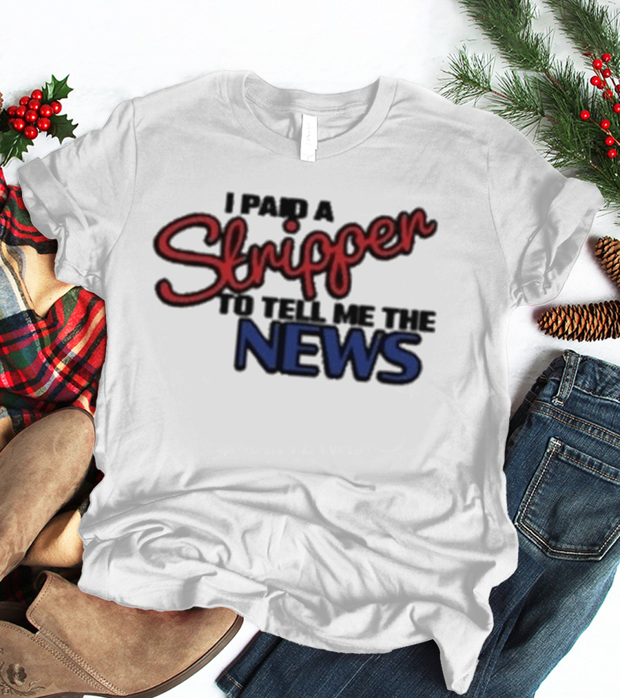 I Paid A Stripper To Tell Me The News T-Shirt