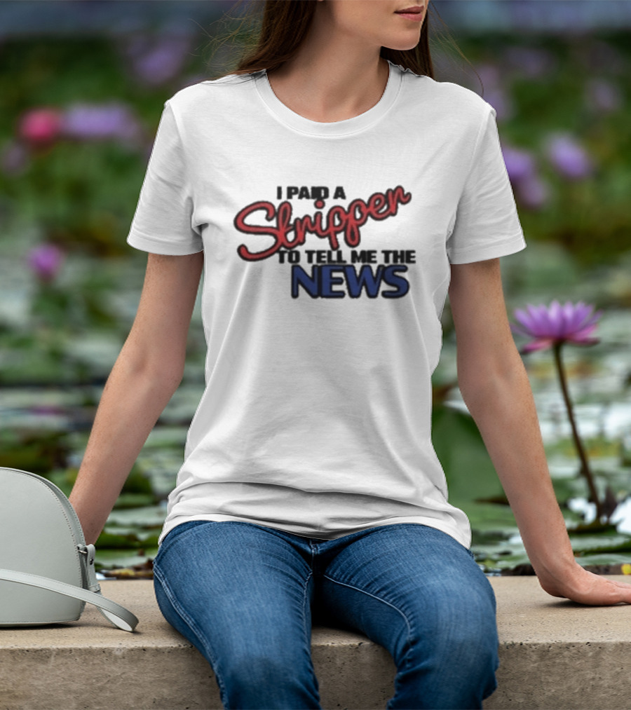 I Paid A Stripper To Tell Me The News T-Shirt