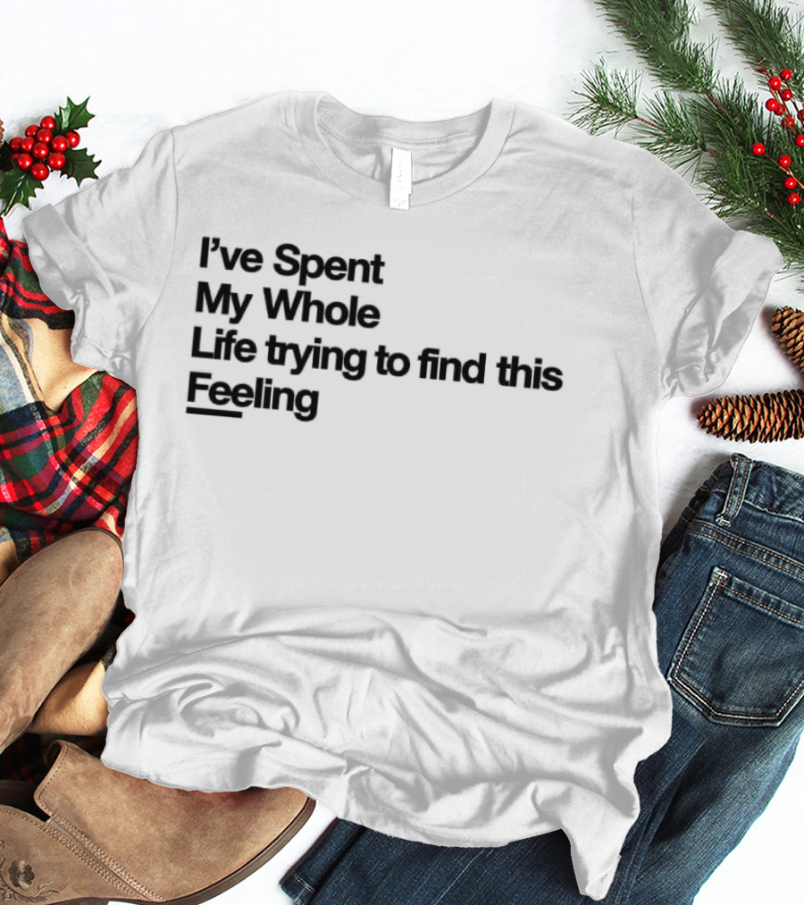 I've Spent My Whole Life Trying To Find This Feeling T-Shirt